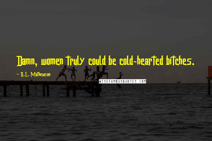 R.L. Mathewson Quotes: Damn, women truly could be cold-hearted bitches.