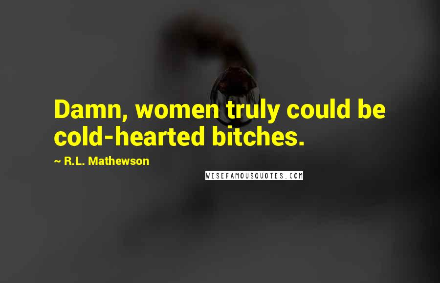 R.L. Mathewson Quotes: Damn, women truly could be cold-hearted bitches.