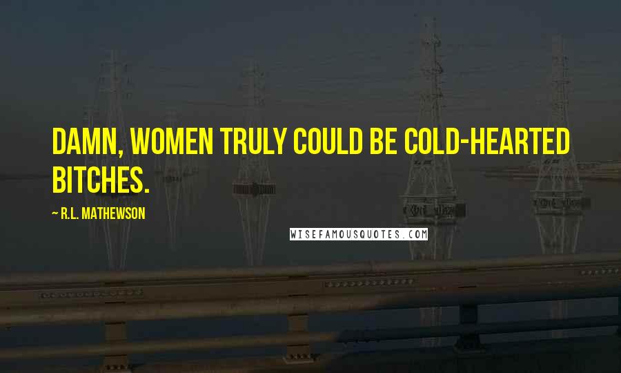 R.L. Mathewson Quotes: Damn, women truly could be cold-hearted bitches.