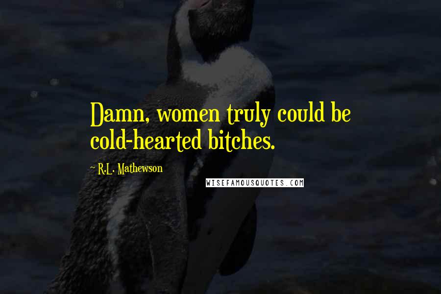 R.L. Mathewson Quotes: Damn, women truly could be cold-hearted bitches.