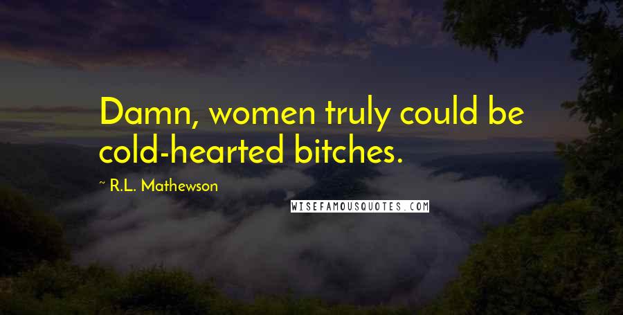 R.L. Mathewson Quotes: Damn, women truly could be cold-hearted bitches.