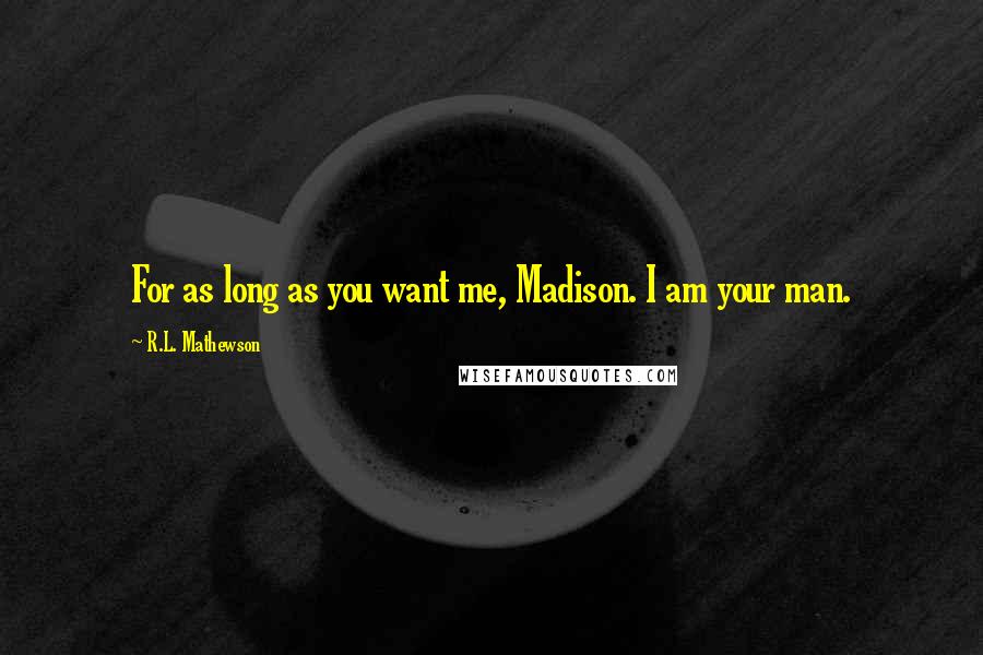 R.L. Mathewson Quotes: For as long as you want me, Madison. I am your man.