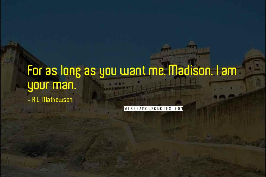 R.L. Mathewson Quotes: For as long as you want me, Madison. I am your man.