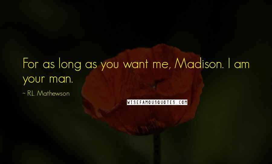 R.L. Mathewson Quotes: For as long as you want me, Madison. I am your man.