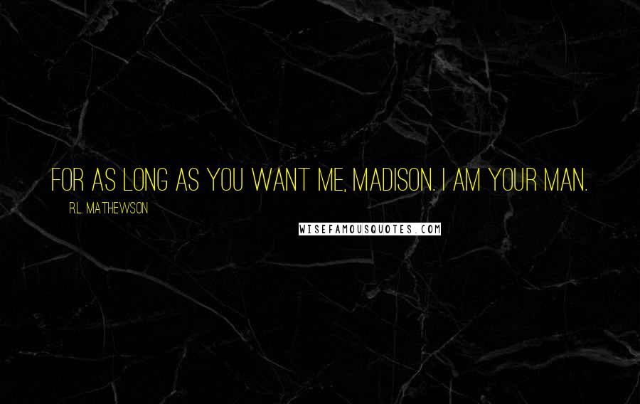 R.L. Mathewson Quotes: For as long as you want me, Madison. I am your man.