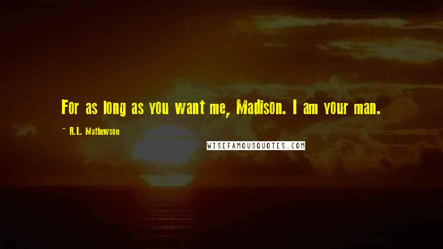 R.L. Mathewson Quotes: For as long as you want me, Madison. I am your man.