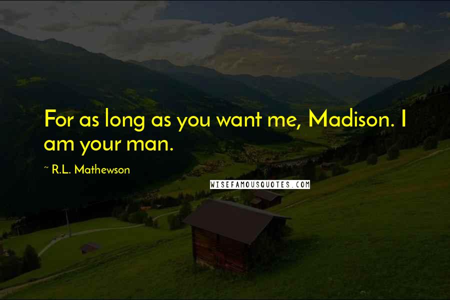 R.L. Mathewson Quotes: For as long as you want me, Madison. I am your man.