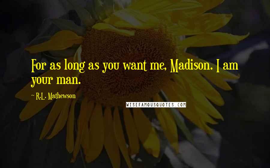 R.L. Mathewson Quotes: For as long as you want me, Madison. I am your man.