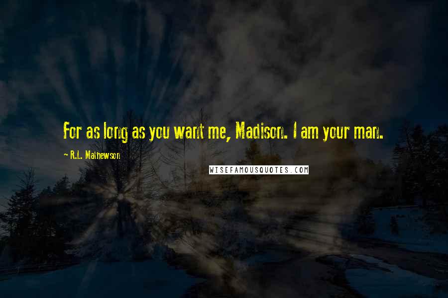 R.L. Mathewson Quotes: For as long as you want me, Madison. I am your man.