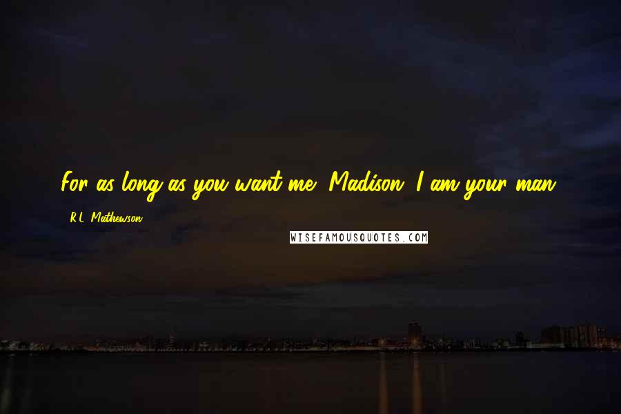 R.L. Mathewson Quotes: For as long as you want me, Madison. I am your man.