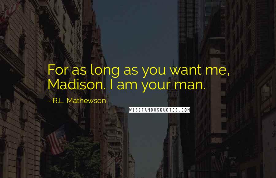 R.L. Mathewson Quotes: For as long as you want me, Madison. I am your man.