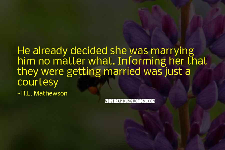 R.L. Mathewson Quotes: He already decided she was marrying him no matter what. Informing her that they were getting married was just a courtesy