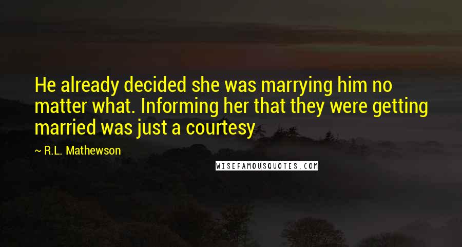 R.L. Mathewson Quotes: He already decided she was marrying him no matter what. Informing her that they were getting married was just a courtesy