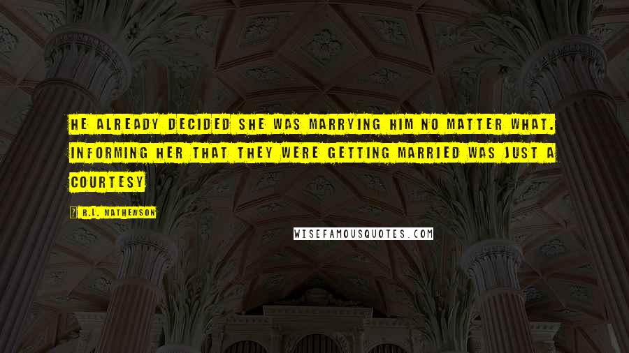 R.L. Mathewson Quotes: He already decided she was marrying him no matter what. Informing her that they were getting married was just a courtesy