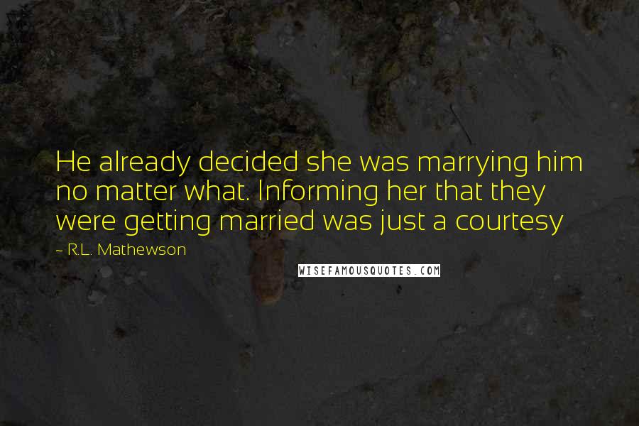 R.L. Mathewson Quotes: He already decided she was marrying him no matter what. Informing her that they were getting married was just a courtesy