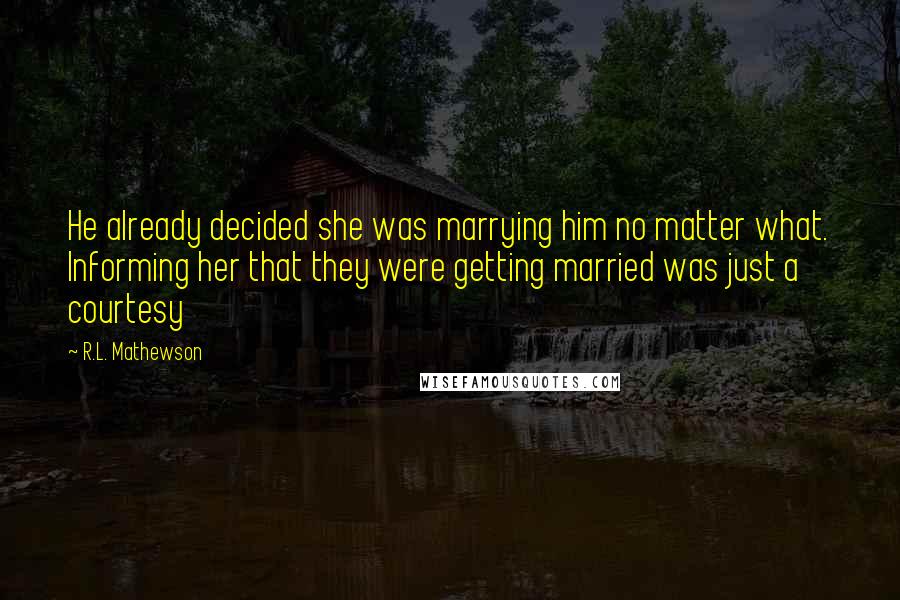 R.L. Mathewson Quotes: He already decided she was marrying him no matter what. Informing her that they were getting married was just a courtesy