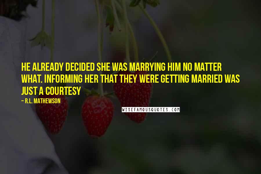 R.L. Mathewson Quotes: He already decided she was marrying him no matter what. Informing her that they were getting married was just a courtesy