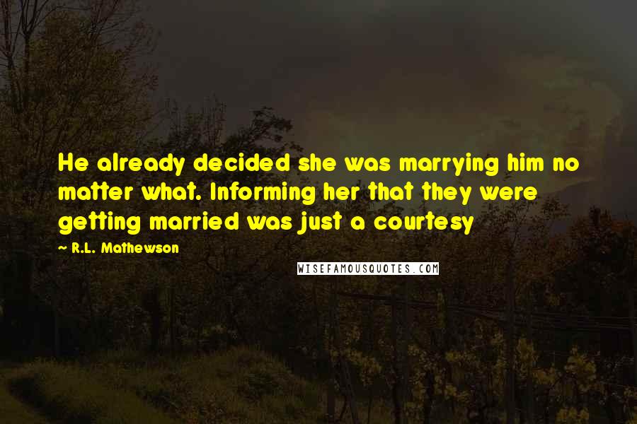 R.L. Mathewson Quotes: He already decided she was marrying him no matter what. Informing her that they were getting married was just a courtesy