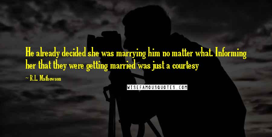 R.L. Mathewson Quotes: He already decided she was marrying him no matter what. Informing her that they were getting married was just a courtesy