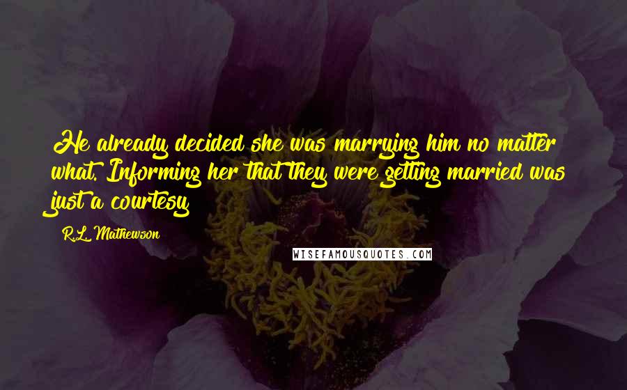 R.L. Mathewson Quotes: He already decided she was marrying him no matter what. Informing her that they were getting married was just a courtesy
