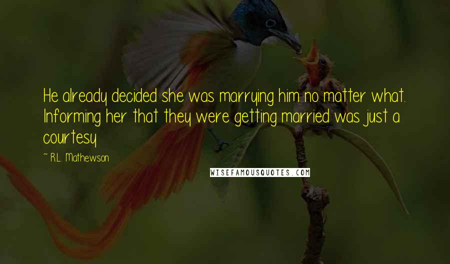 R.L. Mathewson Quotes: He already decided she was marrying him no matter what. Informing her that they were getting married was just a courtesy