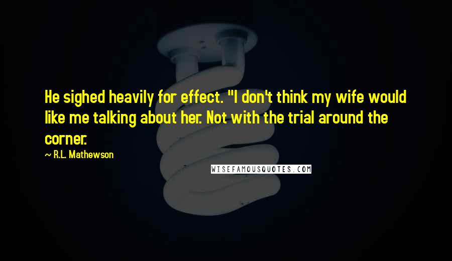 R.L. Mathewson Quotes: He sighed heavily for effect. "I don't think my wife would like me talking about her. Not with the trial around the corner.