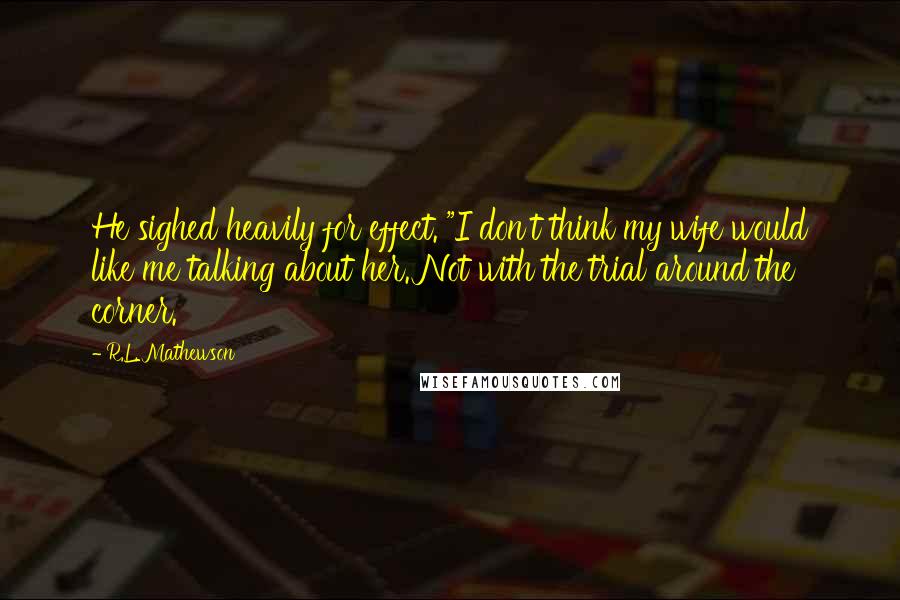 R.L. Mathewson Quotes: He sighed heavily for effect. "I don't think my wife would like me talking about her. Not with the trial around the corner.