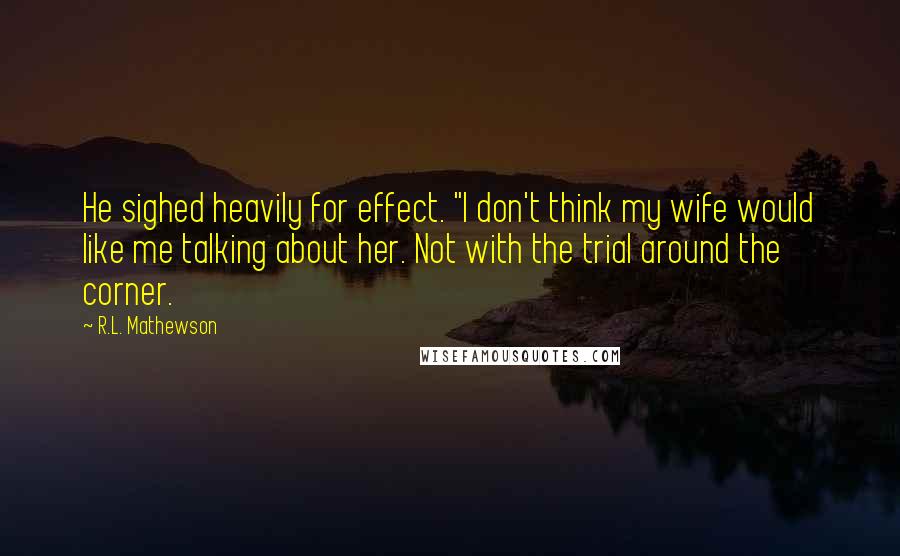 R.L. Mathewson Quotes: He sighed heavily for effect. "I don't think my wife would like me talking about her. Not with the trial around the corner.