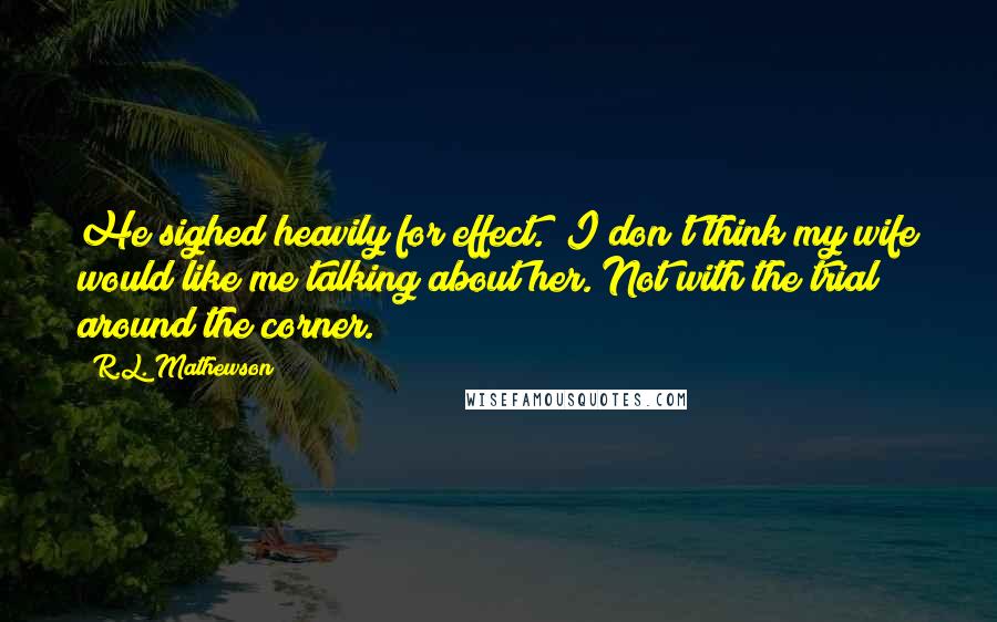 R.L. Mathewson Quotes: He sighed heavily for effect. "I don't think my wife would like me talking about her. Not with the trial around the corner.
