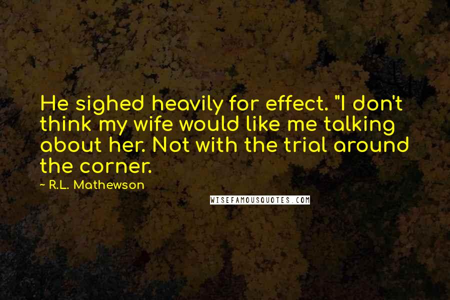 R.L. Mathewson Quotes: He sighed heavily for effect. "I don't think my wife would like me talking about her. Not with the trial around the corner.