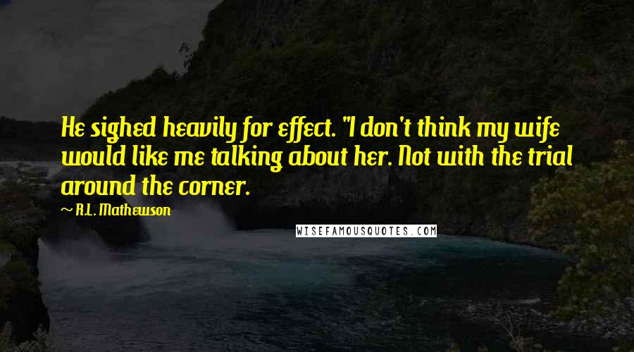 R.L. Mathewson Quotes: He sighed heavily for effect. "I don't think my wife would like me talking about her. Not with the trial around the corner.