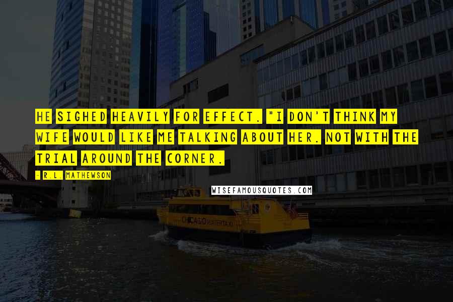 R.L. Mathewson Quotes: He sighed heavily for effect. "I don't think my wife would like me talking about her. Not with the trial around the corner.