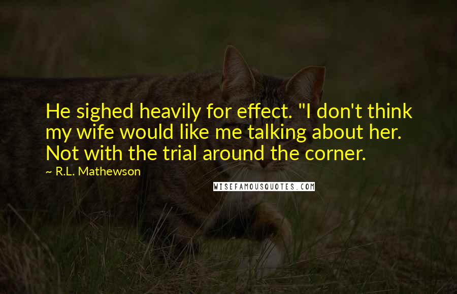 R.L. Mathewson Quotes: He sighed heavily for effect. "I don't think my wife would like me talking about her. Not with the trial around the corner.