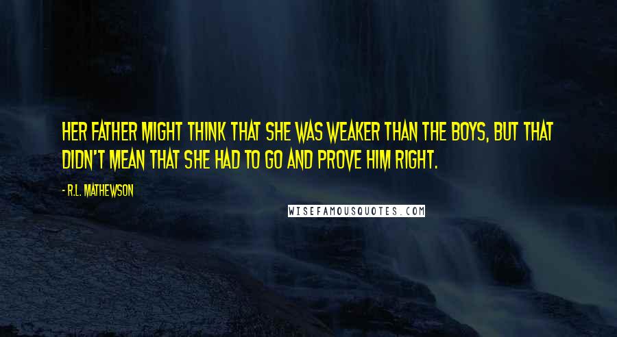 R.L. Mathewson Quotes: Her father might think that she was weaker than the boys, but that didn't mean that she had to go and prove him right.