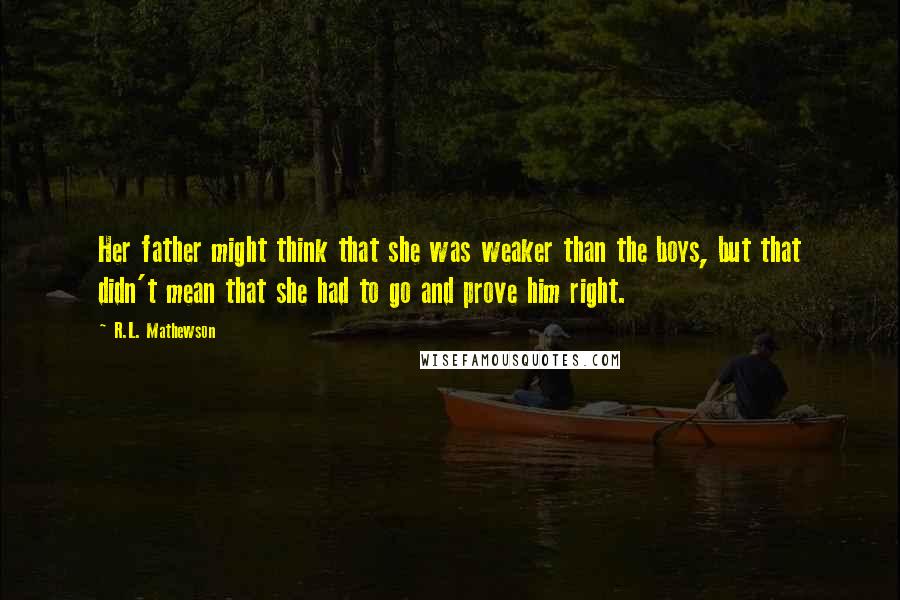 R.L. Mathewson Quotes: Her father might think that she was weaker than the boys, but that didn't mean that she had to go and prove him right.