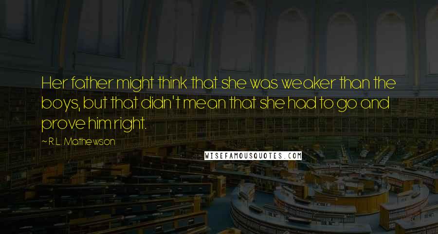 R.L. Mathewson Quotes: Her father might think that she was weaker than the boys, but that didn't mean that she had to go and prove him right.