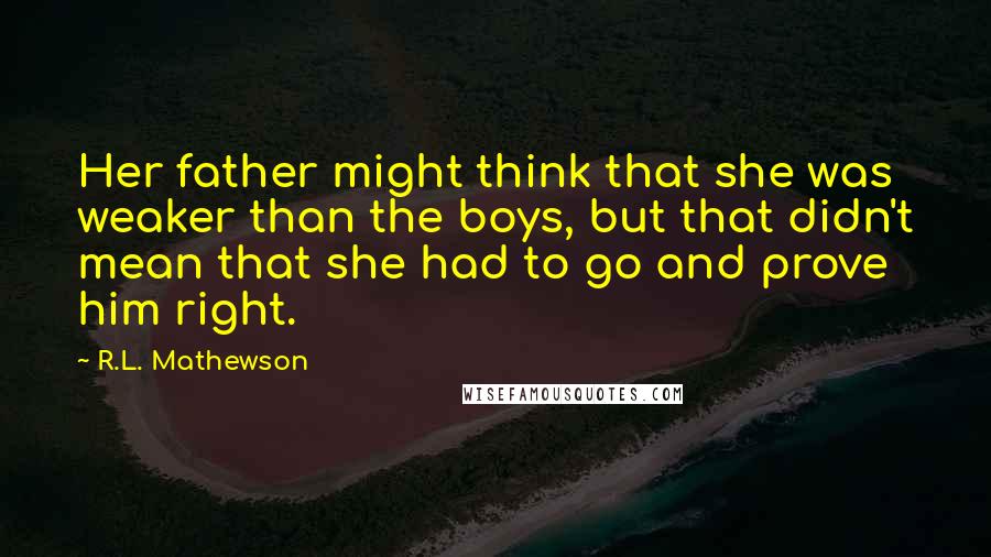 R.L. Mathewson Quotes: Her father might think that she was weaker than the boys, but that didn't mean that she had to go and prove him right.