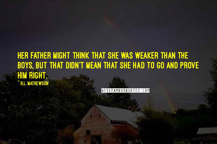 R.L. Mathewson Quotes: Her father might think that she was weaker than the boys, but that didn't mean that she had to go and prove him right.