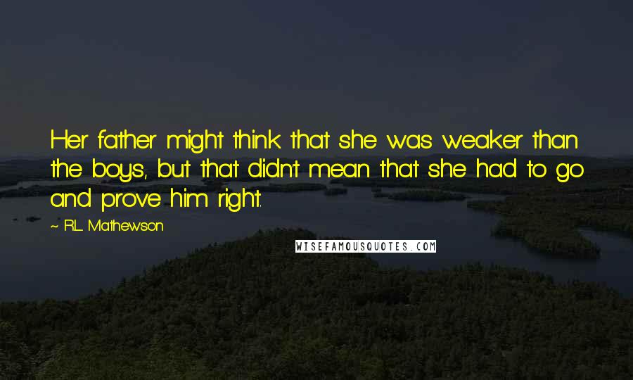 R.L. Mathewson Quotes: Her father might think that she was weaker than the boys, but that didn't mean that she had to go and prove him right.