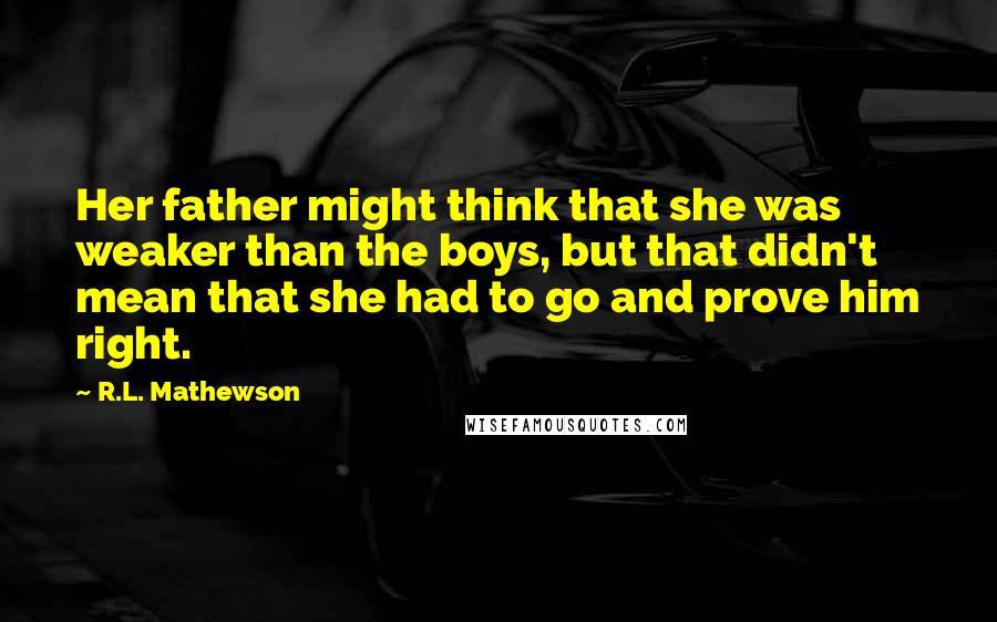 R.L. Mathewson Quotes: Her father might think that she was weaker than the boys, but that didn't mean that she had to go and prove him right.
