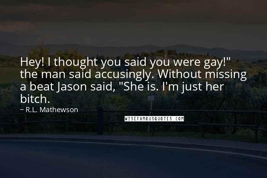 R.L. Mathewson Quotes: Hey! I thought you said you were gay!" the man said accusingly. Without missing a beat Jason said, "She is. I'm just her bitch.