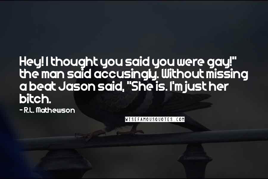 R.L. Mathewson Quotes: Hey! I thought you said you were gay!" the man said accusingly. Without missing a beat Jason said, "She is. I'm just her bitch.