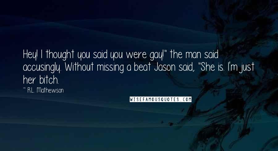 R.L. Mathewson Quotes: Hey! I thought you said you were gay!" the man said accusingly. Without missing a beat Jason said, "She is. I'm just her bitch.