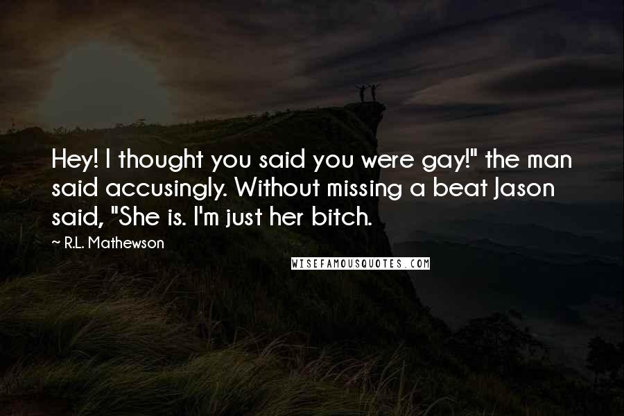 R.L. Mathewson Quotes: Hey! I thought you said you were gay!" the man said accusingly. Without missing a beat Jason said, "She is. I'm just her bitch.