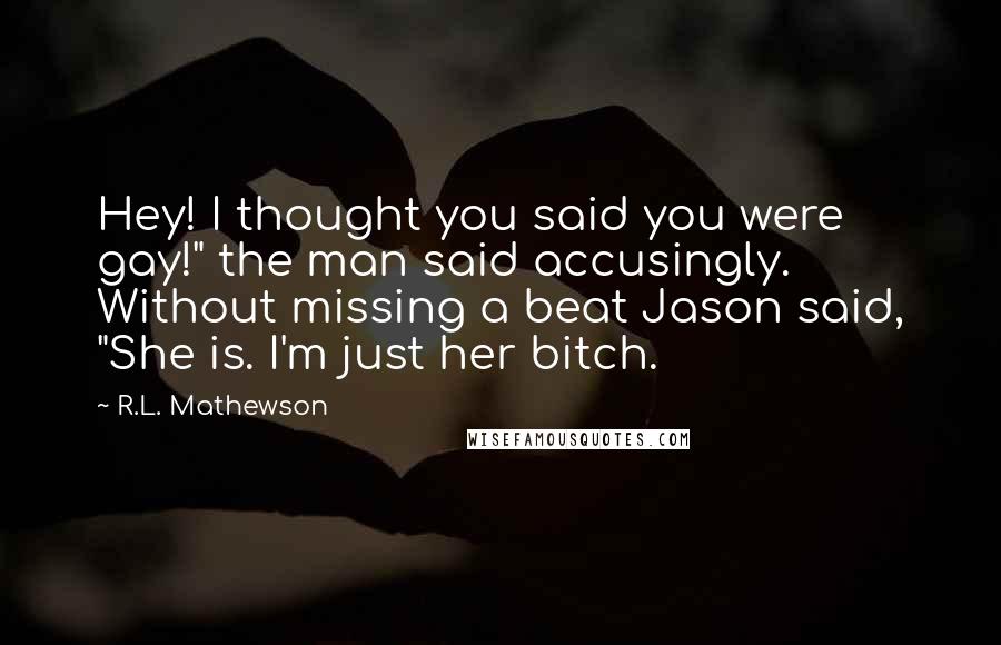 R.L. Mathewson Quotes: Hey! I thought you said you were gay!" the man said accusingly. Without missing a beat Jason said, "She is. I'm just her bitch.
