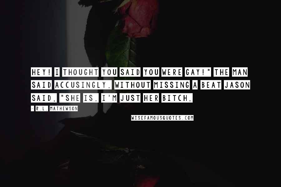 R.L. Mathewson Quotes: Hey! I thought you said you were gay!" the man said accusingly. Without missing a beat Jason said, "She is. I'm just her bitch.
