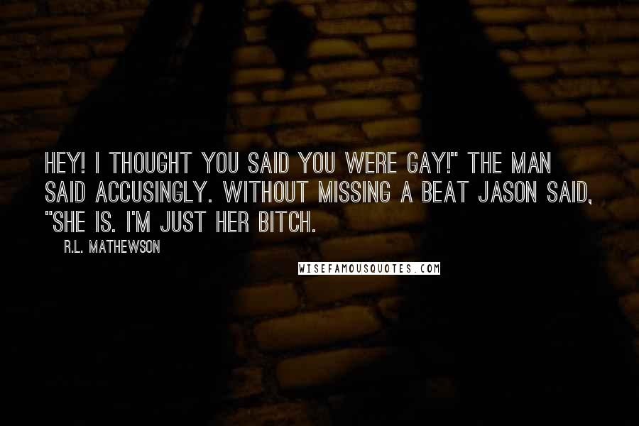 R.L. Mathewson Quotes: Hey! I thought you said you were gay!" the man said accusingly. Without missing a beat Jason said, "She is. I'm just her bitch.