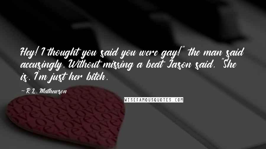 R.L. Mathewson Quotes: Hey! I thought you said you were gay!" the man said accusingly. Without missing a beat Jason said, "She is. I'm just her bitch.