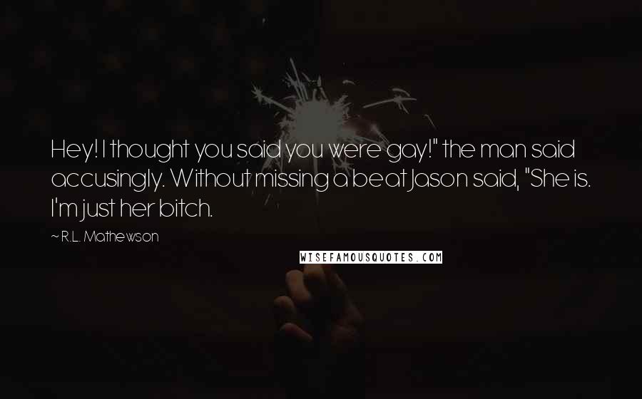 R.L. Mathewson Quotes: Hey! I thought you said you were gay!" the man said accusingly. Without missing a beat Jason said, "She is. I'm just her bitch.