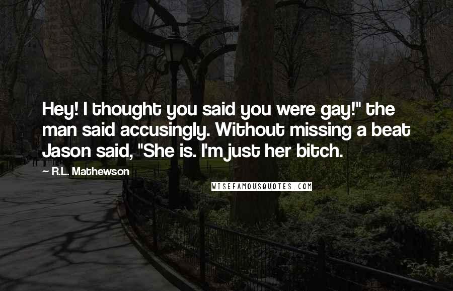 R.L. Mathewson Quotes: Hey! I thought you said you were gay!" the man said accusingly. Without missing a beat Jason said, "She is. I'm just her bitch.